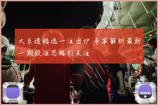 大乐透精选一注出炉 专家解析最新一期投注思路引关注
