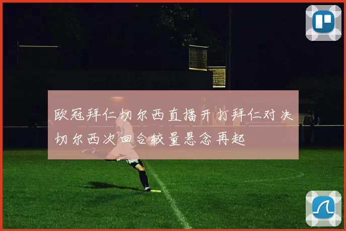 欧冠拜仁切尔西直播开打拜仁对决切尔西次回合较量悬念再起