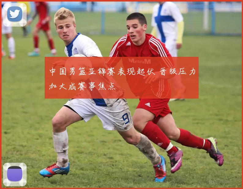 中国男篮亚锦赛表现起伏 晋级压力加大成赛事焦点