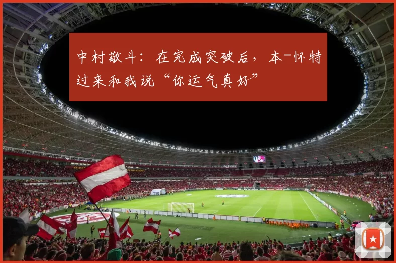 中村敬斗：在完成突破后，本-怀特过来和我说“你运气真好”