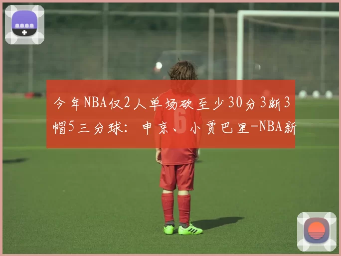 今年NBA仅2人单场砍至少30分3断3帽5三分球：申京、小贾巴里-NBA新闻