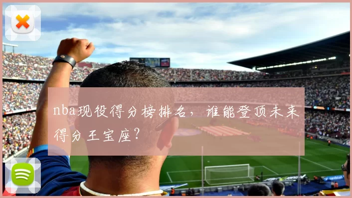 nba现役得分榜排名，谁能登顶未来得分王宝座？