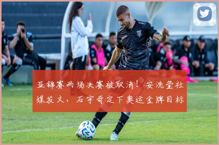 亚锦赛两场决赛被取消！安洗莹社媒发文，石宇奇定下奥运金牌目标