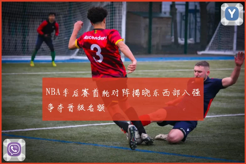 NBA季后赛首轮对阵揭晓东西部八强争夺晋级名额