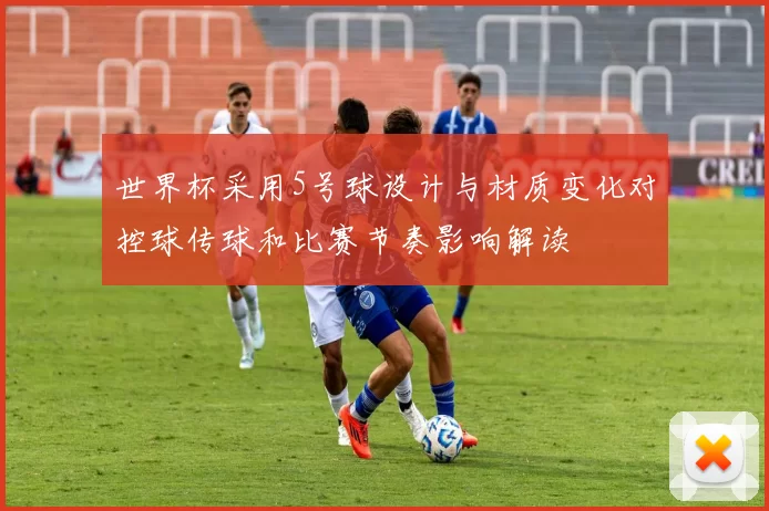 世界杯采用5号球设计与材质变化对控球传球和比赛节奏影响解读