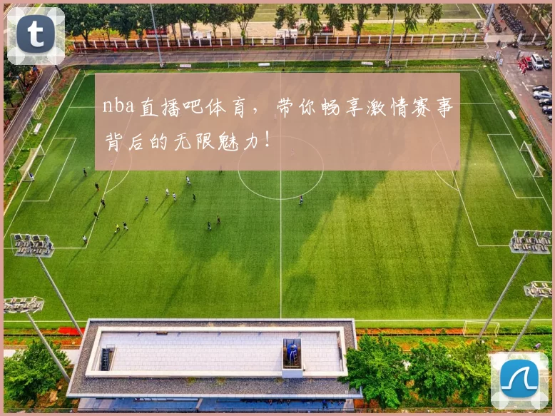 nba直播吧体育，带你畅享激情赛事背后的无限魅力！
