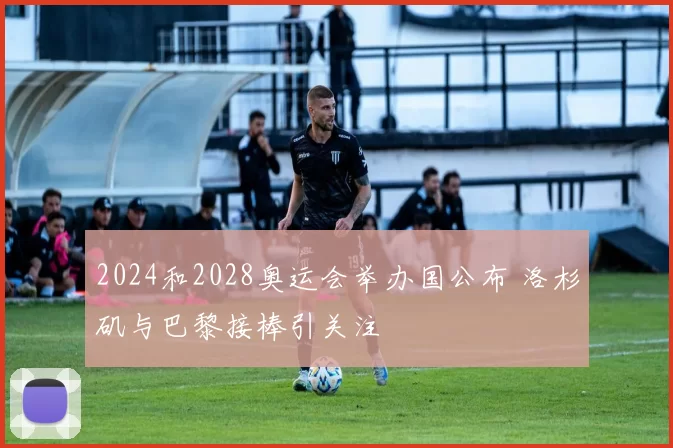 2024和2028奥运会举办国公布 洛杉矶与巴黎接棒引关注