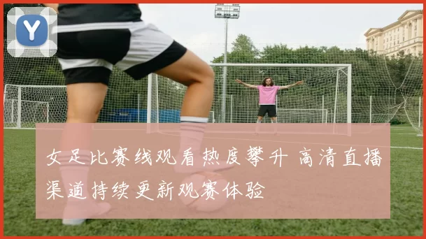 女足比赛线观看热度攀升 高清直播渠道持续更新观赛体验