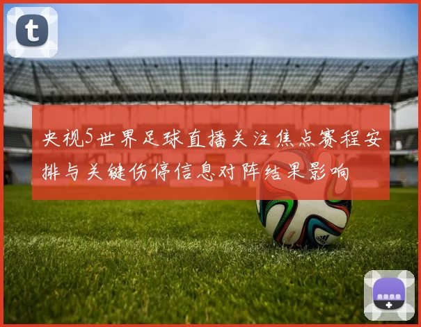 央视5世界足球直播关注焦点赛程安排与关键伤停信息对阵结果影响
