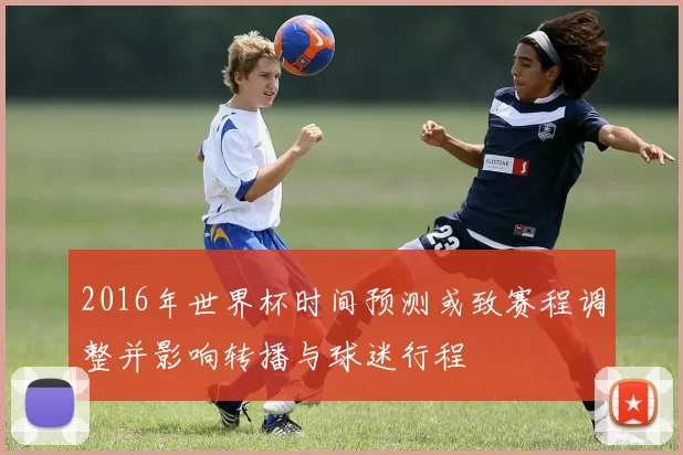2016年世界杯时间预测或致赛程调整并影响转播与球迷行程