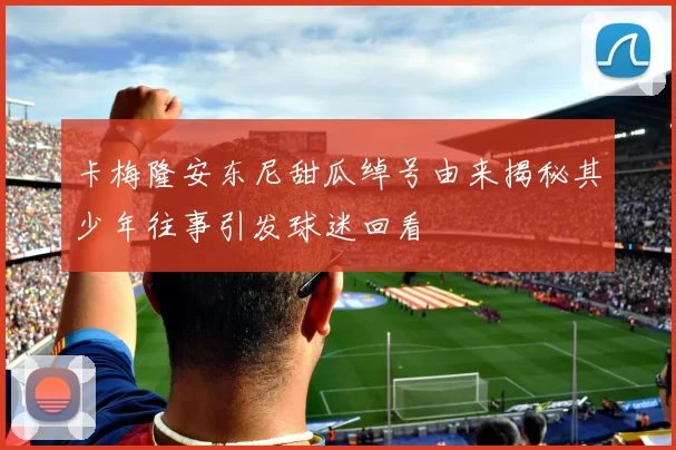 卡梅隆安东尼甜瓜绰号由来揭秘其少年往事引发球迷回看