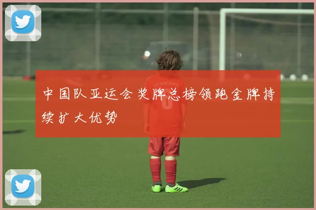 中国队亚运会奖牌总榜领跑金牌持续扩大优势