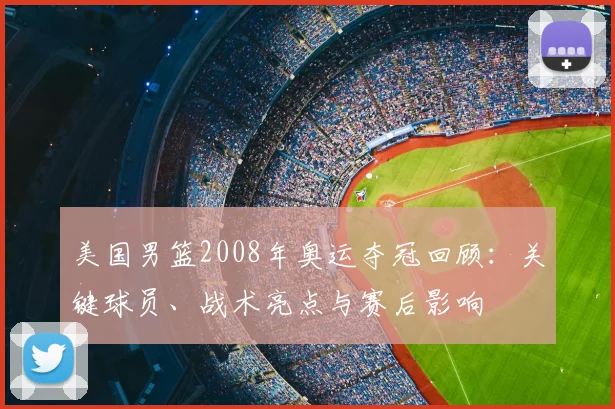 美国男篮2008年奥运夺冠回顾：关键球员、战术亮点与赛后影响