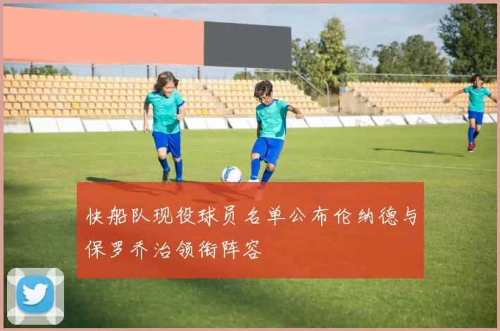 快船队现役球员名单公布伦纳德与保罗乔治领衔阵容